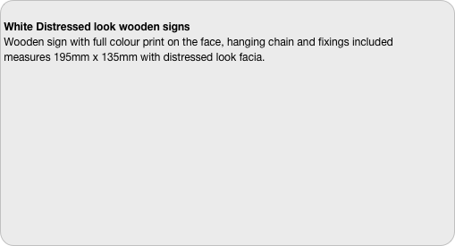 
White Distressed look wooden signs
Wooden sign with full colour print on the face, hanging chain and fixings included
measures 195mm x 135mm with distressed look facia.